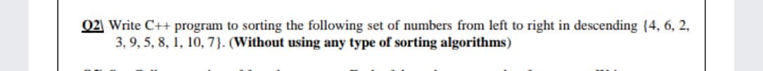 02 Write C++ program to sorting the following set of numbers from left to right in descending (4, 6, 2,
3, 9, 5, 8, 1, 10, 7). (Without using any type of sorting algorithms)
