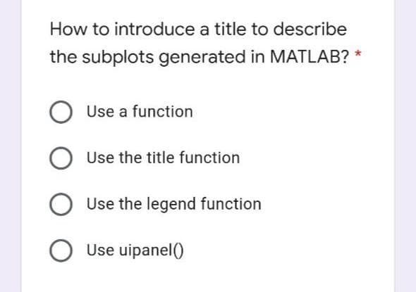 How to introduce a title to describe
the subplots generated in MATLAB? *
Use a function
Use the title function
Use the legend function
O Use uipanel()
