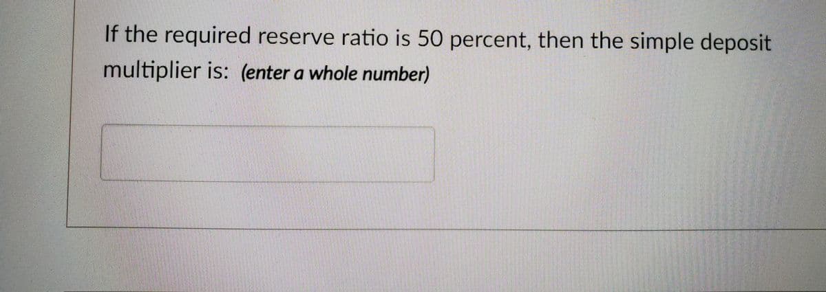 If the required reserve ratio is 50 percent, then the simple deposit
multiplier is: (enter a whole number)
