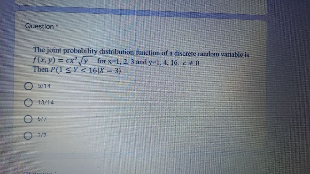 Question *
The joint probability distribution function of a discrete random variable is
f(x,y) = cxy for x-1, 2, 3 and y-1, 4, 16. c + 0
Then P(1 < Y < 16|X = 3) =
O 5/14
13/14
6/7
3/7
Auecti on
