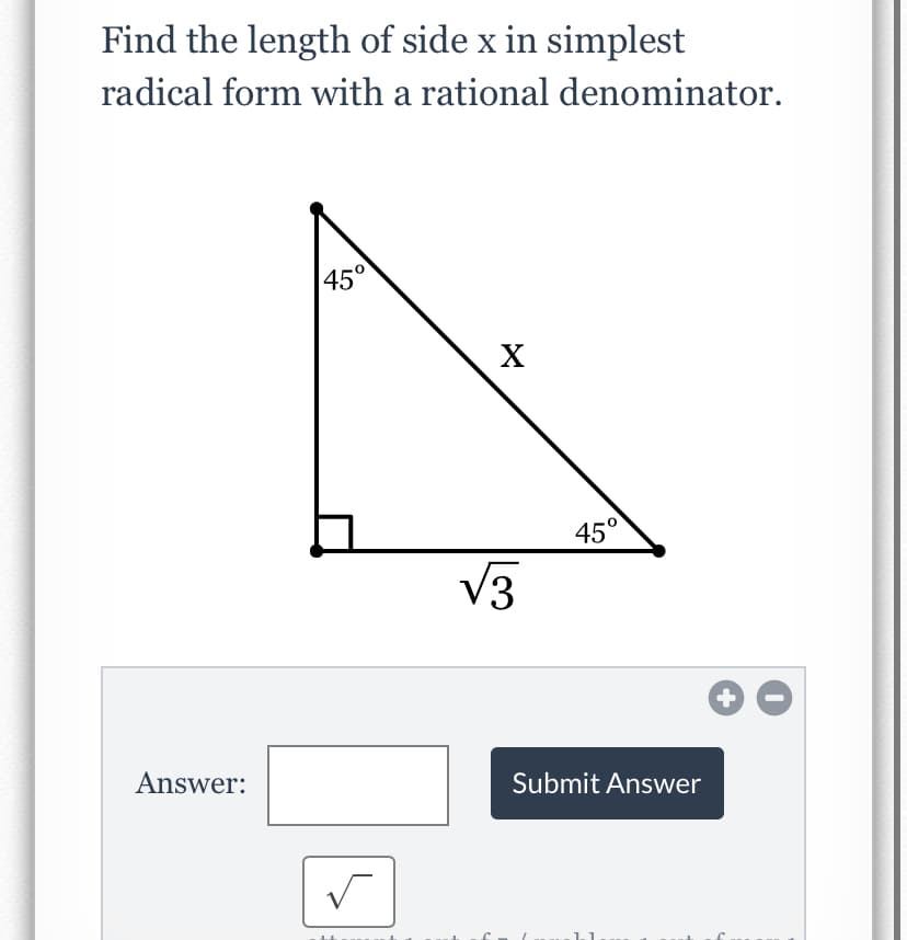 Find the length of side x in simplest
radical form with a rational denominator.
45°
X
45°
V3
Answer:
Submit Answer
+
