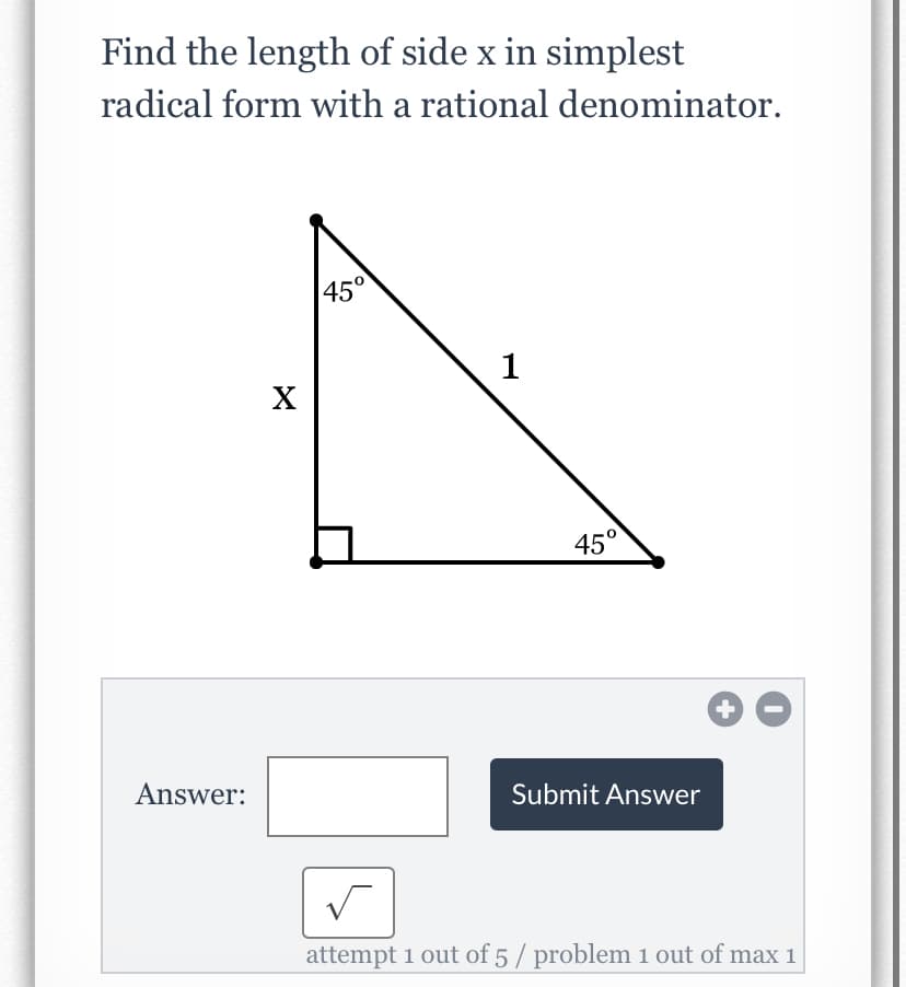 Find the length of side x in simplest
radical form with a rational denominator.
45°
1
45°
Answer:
Submit Answer
attempt 1 out of 5 / problem 1 out of max 1
+
