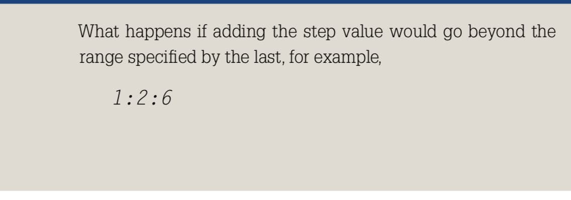 What happens if adding the step value would go beyond the
range specified by the last, for example,
1:2:6
