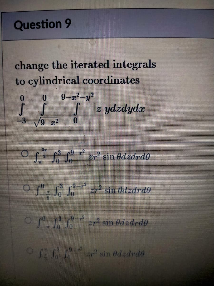 Question 9
change the iterated integrals
to cylindrical coordinates
9-z2-y?
SS
z ydzdydx
-3
sin odzdrdð
zr² sin Odzdrd0
o z sin Od zdrdð
sin Odzdrde
