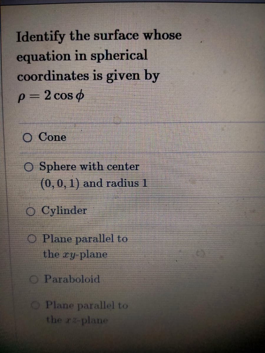 Identify the surface whose
equation in spherical
coordinates is given by
p= 2 cos o
O Cone
O Sphere with center
(0,0, 1) and radius 1
O Cylinder
O Plane parallel to
the ry-plane
O Paraboloid
O Plane parallel to
the rz-plane
