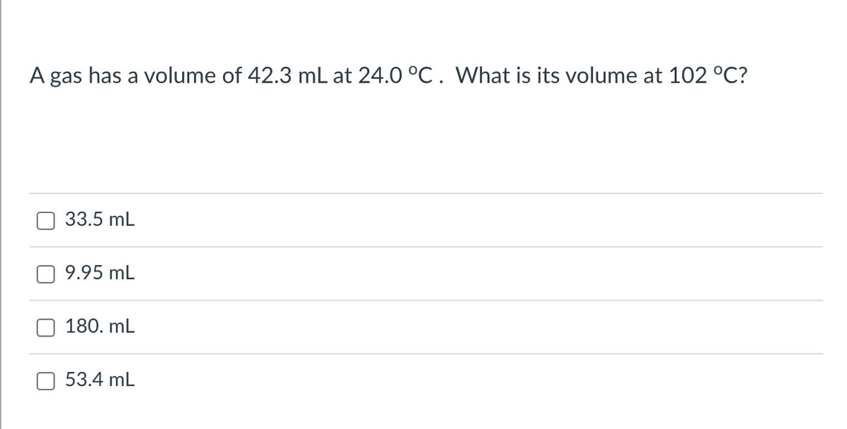 A gas has a volume of 42.3 mL at 24.0 °C. What is its volume at 102 °C?
33.5 mL
9.95 mL
180. mL
53.4 mL
