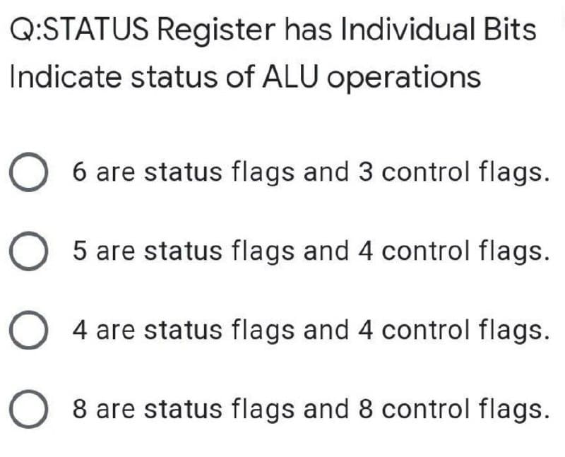 Q:STATUS Register has Individual Bits
Indicate status of ALU operations
O 6 are status flags and 3 control flags.
O 5 are status flags and 4 control flags.
O 4 are status flags and 4 control flags.
O 8 are status flags and 8 control flags.
