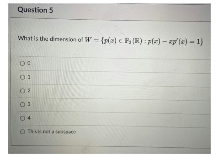 Question 5
What is the dimension of W:
= {p(x) E P3 (R) : p(x) – ap' (x) = 1}
%3D
O 1
O 2
O 3
O 4
O This is not a subspace
