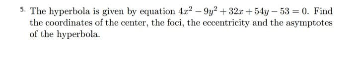 5. The hyperbola is given by equation 4x2 – 9y2 + 32x + 54y – 53 = 0. Find
the coordinates of the center, the foci, the eccentricity and the asymptotes
of the hyperbola.
