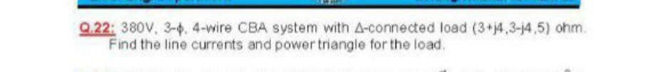 Q.22: 380V, 3-, 4-wire CBA system with A-connected load (3+j4,3-14,5) ohm.
Find the line currents and power triangle for the load.