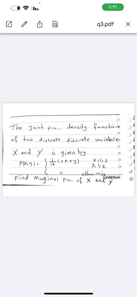 ۱۱:۳۱
q3.pdf
X
The Joint pro. density function.
19
of two discrete discrete variable.
X and Y is given by.
PlX;Y) = { 1 + (2x+y) 1.12²
18
0
other wise
Find Marginal pro. of X and y
SHAFAGH
را
را