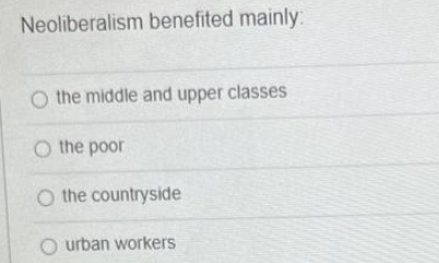 Neoliberalism benefited mainly
O the middle and upper classes
O the poor
O the countryside
O urban workers