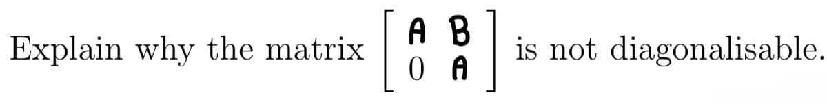 Explain why the matrix
[6
]
A B
O A
is not diagonalisable.