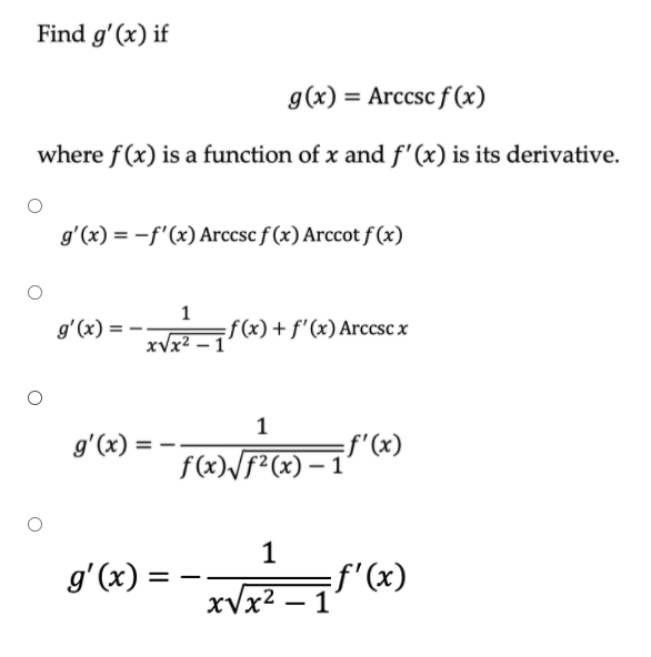 Find g'(x) if
g(x) = Arccsc f (x)
where f(x) is a function of x and f'(x) is its derivative.
g'(x) = -f'(x) Arccsc f (x) Arccot f (x)
g'(x) = -
xVx²
f (x)+ f'(x) Arccsc x
1
f"(x)
f(x)\f²(x) – 1'
g'(x) =
1
=f'(x)
xVx2 – 1
g'(x) :
