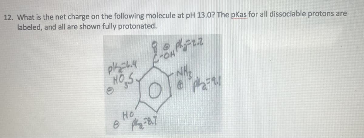 12. What is the net charge on the following molecule at pH 13.0? The pkas for all dissociable protons are
labeled, and all are shown fully protonated.
pl=6.4
HOS
Ho
8@ plj=2.2
COR
P₂38.7
Ph