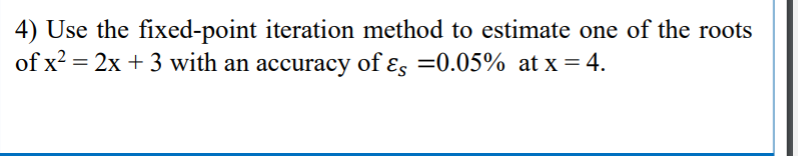 4) Use the fixed-point iteration method to estimate one of the roots
of x? = 2x + 3 with an accuracy of ɛs =0.05% at x = 4.
