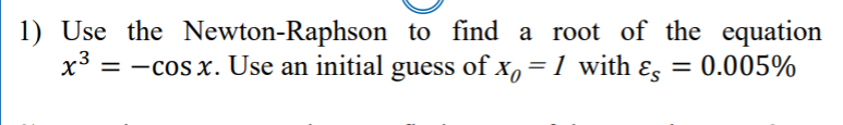 1) Use the Newton-Raphson to find a root of the equation
x3 = -cos x. Use an initial guess of x, = 1 with ɛ = 0.005%
%3D
