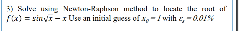 3) Solve using Newton-Raphson method to locate the root of
f (x) = sin/x – x Use an initial guess of x, = 1 with ɛ, = 0.01%
