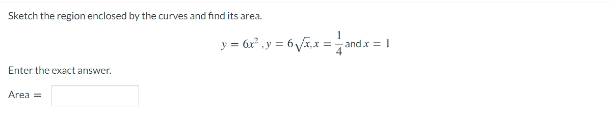 Sketch the region enclosed by the curves and find its area.
1
y = 6x² ,y =
6 V5,x = and.x
Enter the exact answer.
Area =
