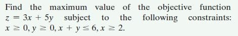 Find the maximum value of the objective function
z = 3x + 5y subject to the following constraints:
x 2 0, y 2 0, x + y< 6,x 2 2.
