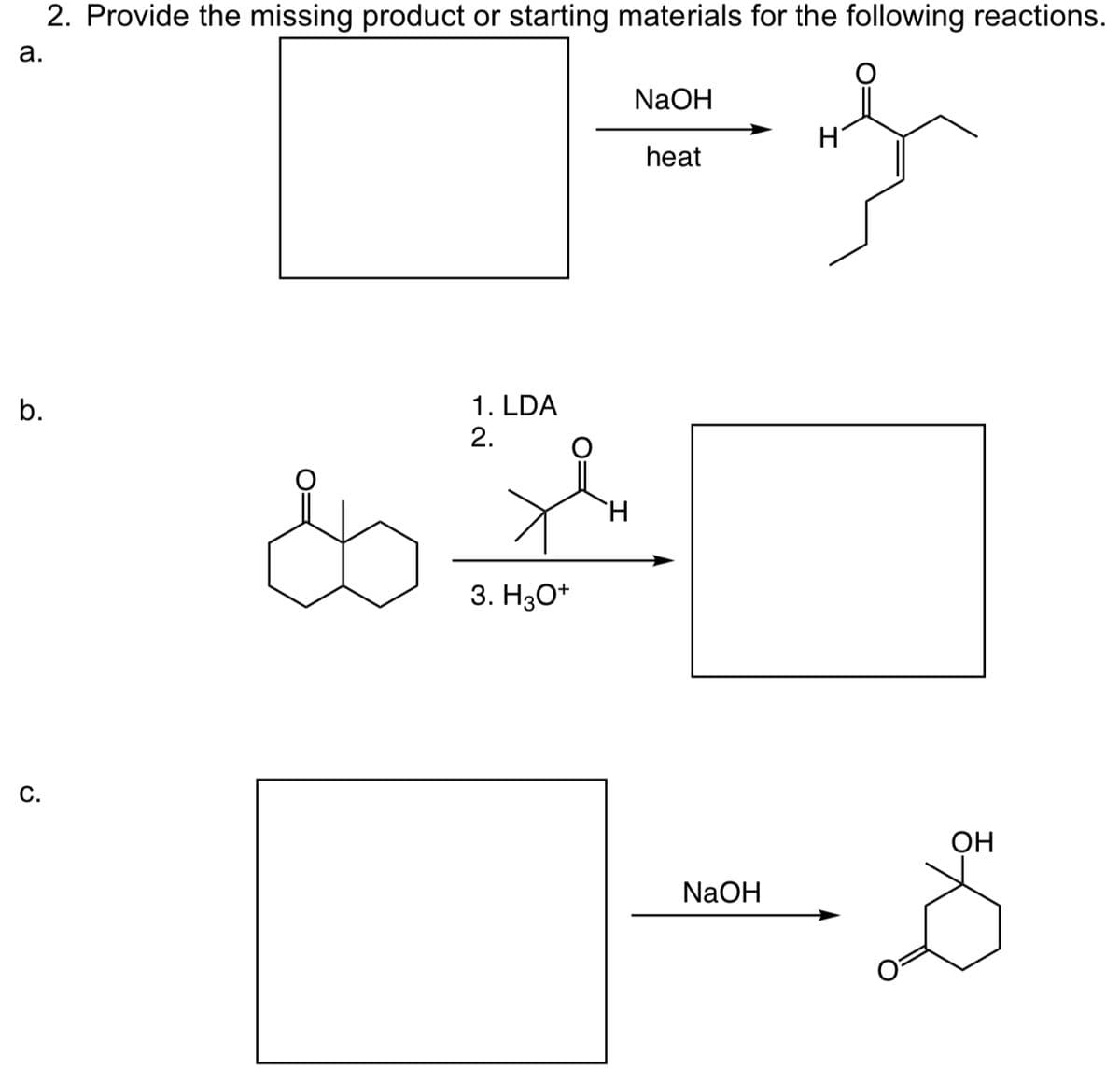 2. Provide the missing product or starting materials for the following reactions.
a.
b.
C.
1. LDA
2.
Xh
H
3. H3O+
NaOH
heat
NaOH
OH