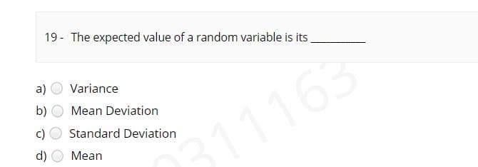 19 - The expected value of a random variable is its
a)
Variance
b)
Mean Deviation
Standard Deviation
d)
311163
Mean
