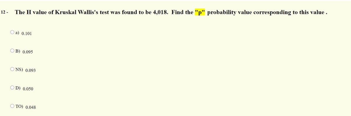 The H value of Kruskal Wallis's test was found to be 4,018. Find the "p" probability value corresponding to this value.
12 -
a) 0.101
В) 0.095
NS) 0.093
D) 0.050
ТО) 0.048
