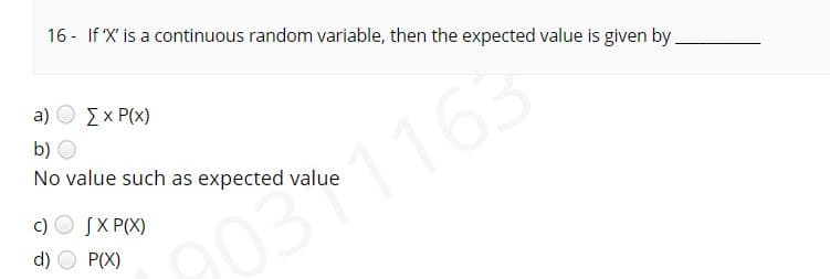 16 - If X' is a continuous random variable, then the expected value is given by.
a) Ο Σχ Ρ()
b) O
No value such as expected value
c)
SX P(X)
90371163
d)
P(X)
