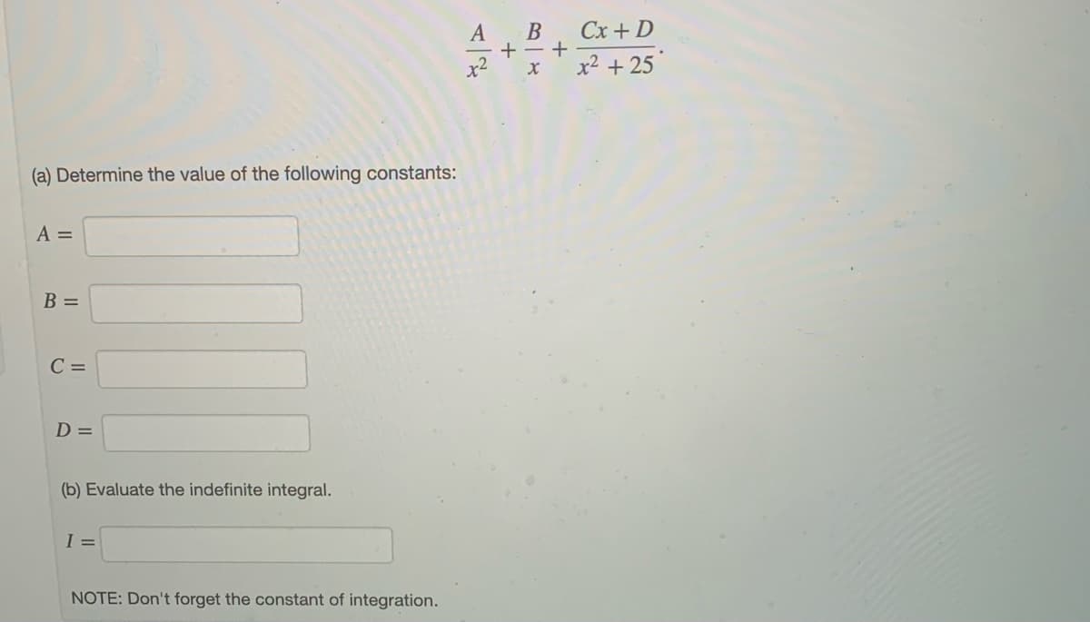 Cx + D
В
+
x² + 25
A
x2
(a) Determine the value of the following constants:
A =
B =
C =
D =
(b) Evaluate the indefinite integral.
I =
NOTE: Don't forget the constant of integration.
