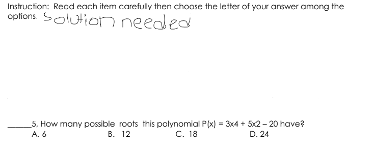 Instruction: Read each item carefully then choose the letter of your answer among the
options Solution needed
_5, How many possible roots this polynomial P(x) = 3x4 + 5x2 – 20 have?
A. 6
В. 12
C. 18
D. 24
