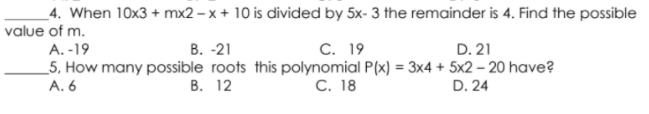 _4. When 10x3 + mx2 – x + 10 is divided by 5x- 3 the remainder is 4. Find the possible
value of m.
C. 19
_5, How many possible roots this polynomial P(x) = 3x4 + 5x2 – 20 have?
С. 18
A. -19
В. -21
D. 21
%3D
A. 6
В. 12
D. 24
