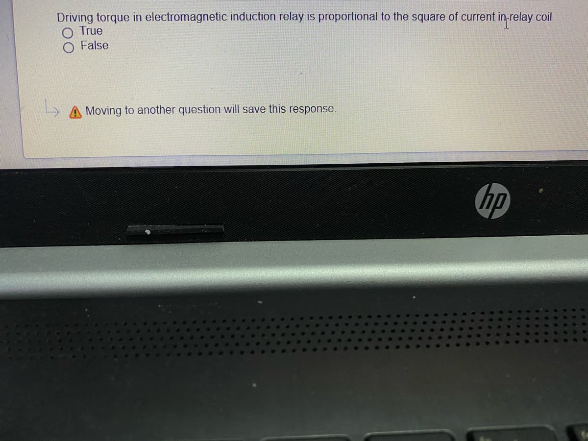 Driving torque in electromagnetic induction relay is proportional to the square of current in relay coil
True
False
A Moving to another question will save this response.
hp
