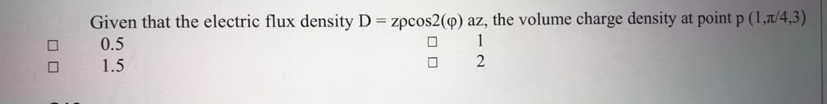 Given that the electric flux density D = zpcos2(4) az, the volume charge density at point p (1,t/4,3)
0.5
1
1.5
2
ロロ
ロロ
