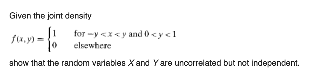 Given the joint density
for -y <x<y and 0 < y<1
f(x, y) :
elsewhere
show that the random variables X and Y are uncorrelated but not independent.
