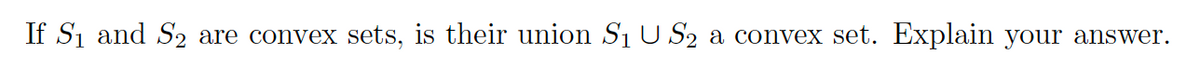 If Si and S2
are convex sets, is their union Si U S2 a convex set. Explain your answer.
