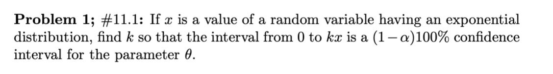 Problem 1; #11.1: If is a value of a random variable having an exponential
distribution, find k so that the interval from 0 to kx is a (1 -a)100% confidence
interval for the parameter 0.

