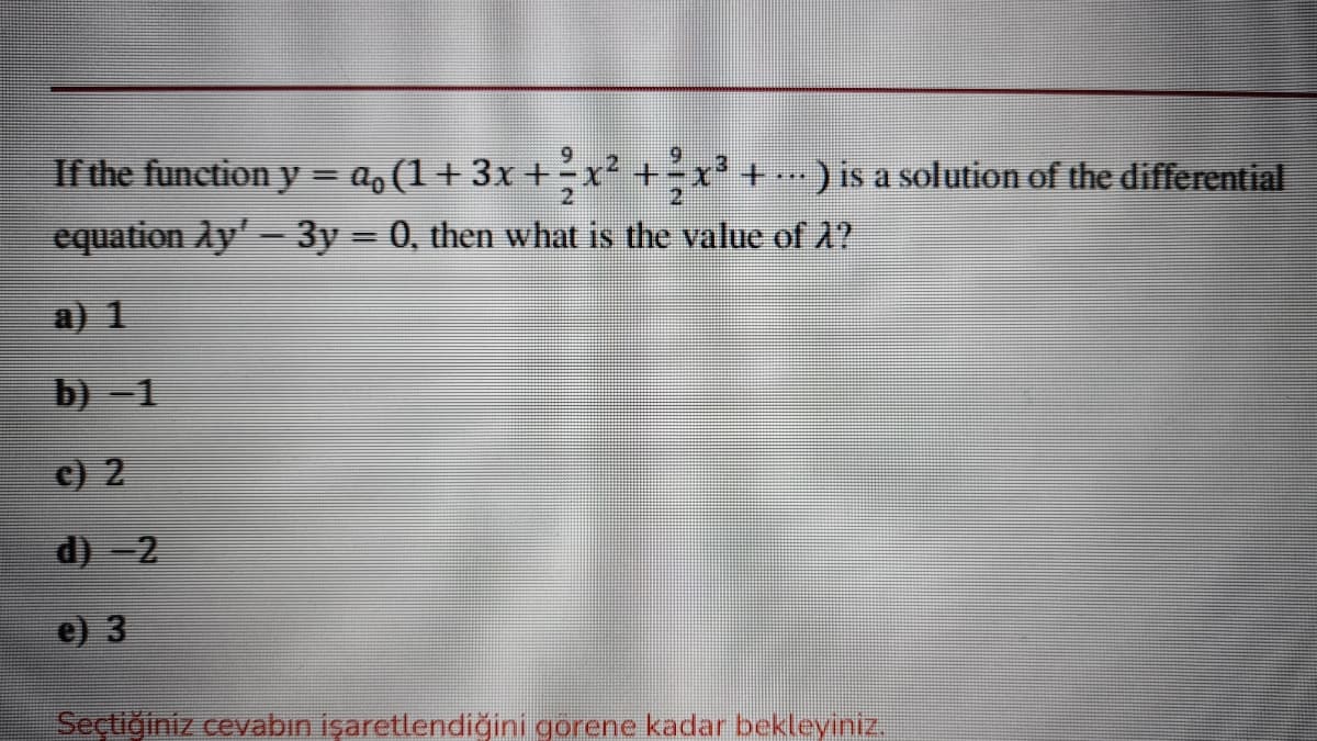 6.
x² + x -
equation Ay' – 3y = 0, then what is the value of 2?
If the function y = a, (1+ 3x +
+.
) is a solution of the differential
a) 1
b) -1
c) 2
d) -2
e) 3
Seçtiğiniz cevabın işaretlendiğini gorene kadar bekleyiniz.
