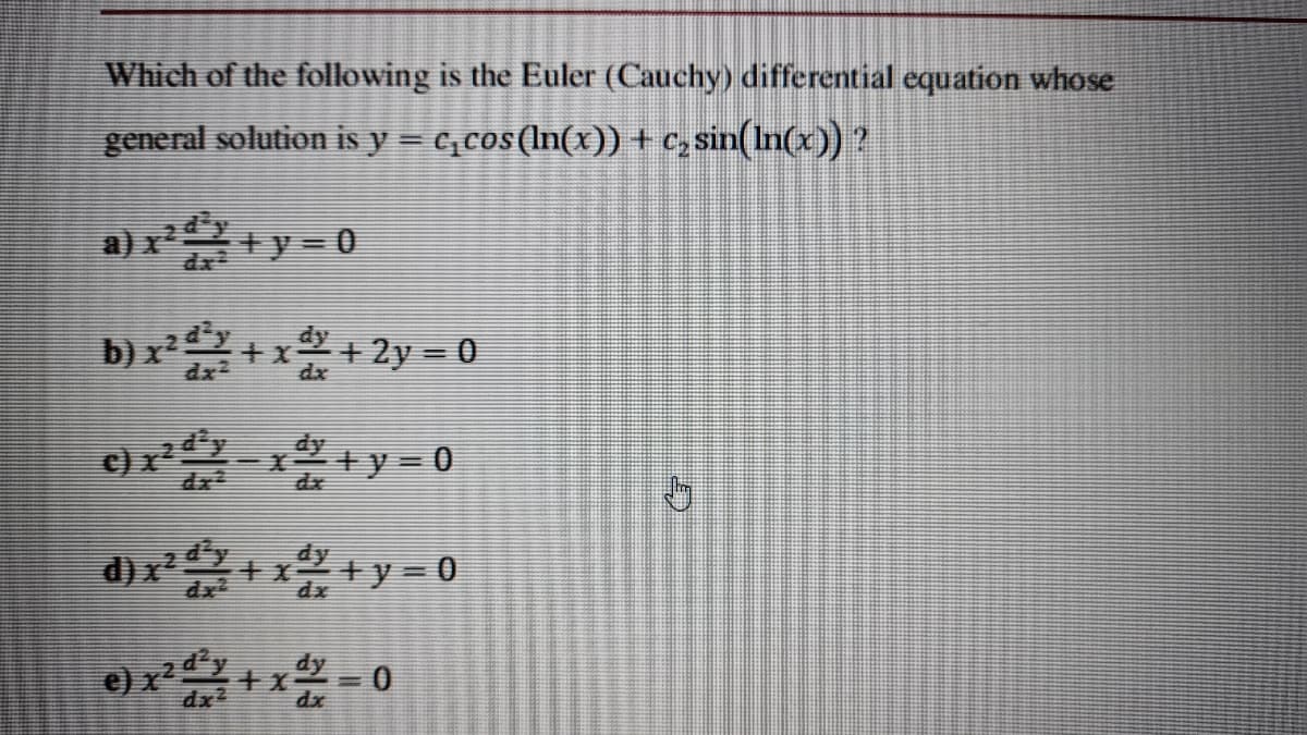Which of the following is the Euler (Cauchy) differential equation whose
general solution is y = e, cos(In(x)) + C, sin(In(x)) ?
a) x
+y=0
b) x² +x + 2y = 0
dx2
e)r-+y = 0
d) x+x +y= 0
dx
e) x
2d'y
dx
dx
