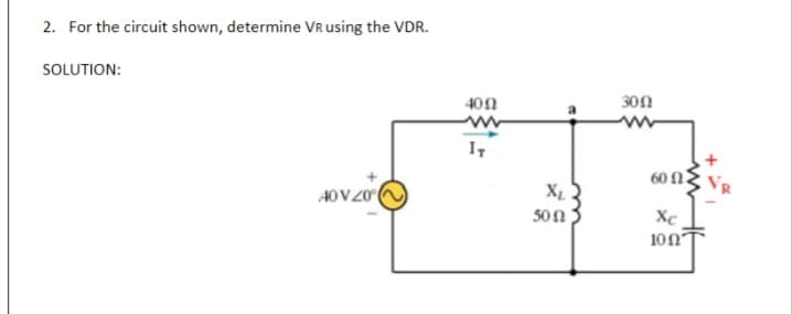 2. For the circuit shown, determine VR using the VDR.
SOLUTION:
40N
30n
I,
60 N2
40V20
XL
50Ω
Xc
10n
