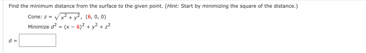 Find the minimum distance from the surface to the given point. (Hint: Start by minimizing the square of the distance.)
Cone: z = Vx² + y², (6, 0, 0)
Minimize d?
(x – 6)2 + y² + z?
d =
