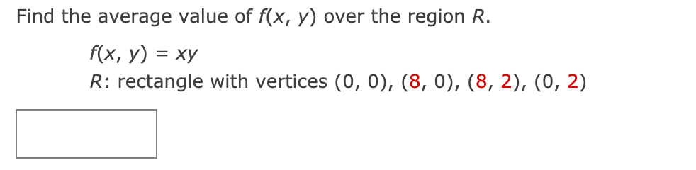 Find the average value of f(x, y) over the region R.
f(x, у) %3D ху
R: rectangle with vertices (0, 0), (8, 0), (8, 2), (0, 2)
