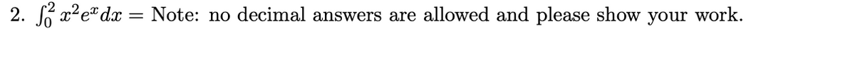 2. S x²e" dx = Note: no decimal answers are allowed and please show your work.
