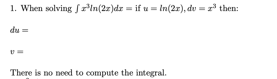 1. When solving S x³ln(2x)dx = if u = In(2x), dv = x³ then:
du
v =
There is no need to compute the integral.
