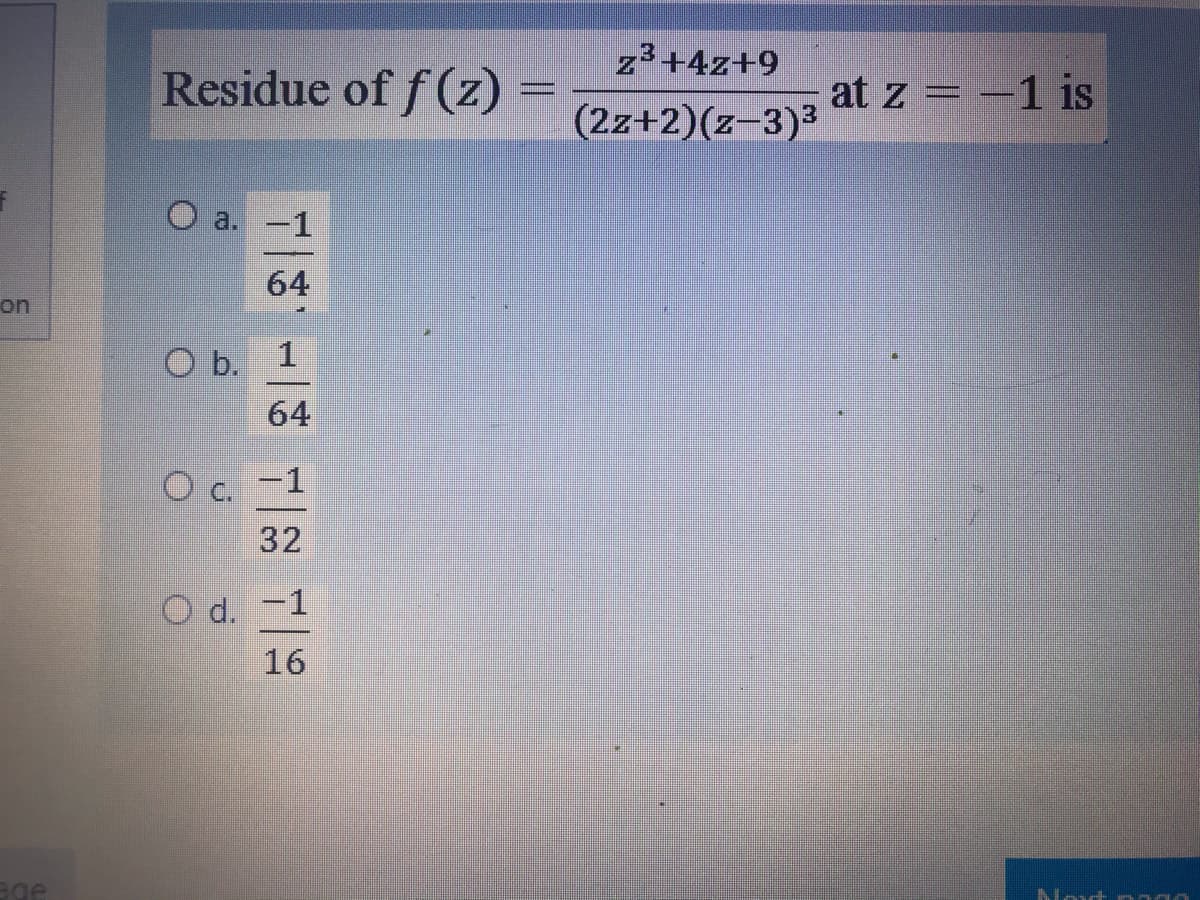 z3+4z+9
Residue of f (z)
at z = –1 is
(2z+2)(z-3)³
O a. -1
64
on
O b. 1
64
O c. -1
32
O d. -1
16
age
Nout n nan

