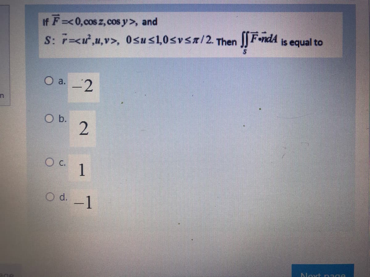 If F=<0,cos z,cos y>, and
S: r=<u,u,v>, Osus,0svsa/2. Then FendA is equal to
O a. 2
O b.
O C.
1
o d.-1
Novt nega
