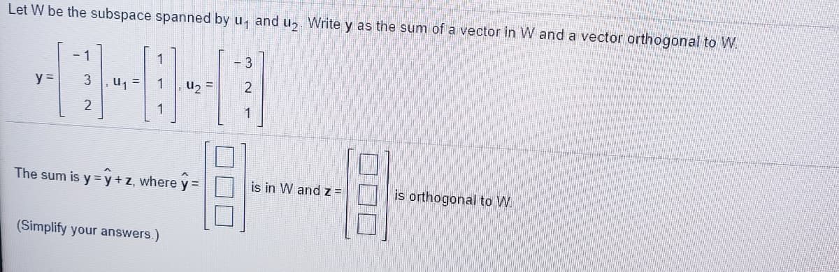 Let W be the subspace spanned by u, and u, Write y as the sum of a vector in W and a vector orthogonal to W.
1
1
3
y =
u =
1
U2 =
2
2
1
The sum is y = y+ z, where y =
is in W and z =
is orthogonal to W.
(Simplify your answers.)
