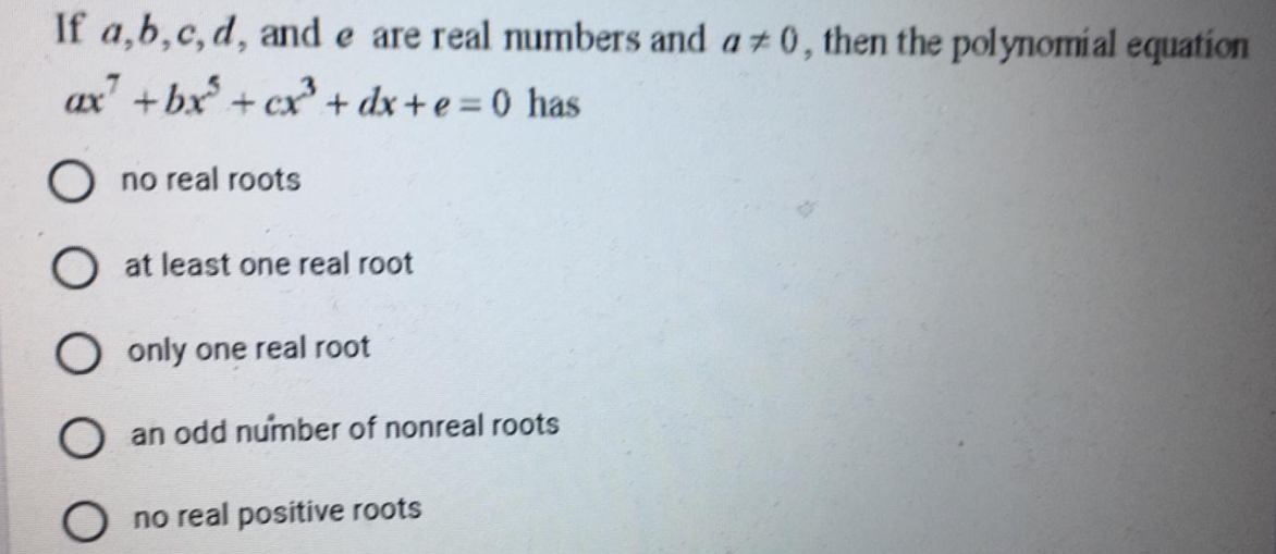 If a,b,c,d, and e are real mumbers and at 0, then the polynomial equation
ax +bx + cx + dx + e = 0 has
O no real roots
O at least one real root
O only one real root
O an odd number of nonreal roots
no real positive roots
