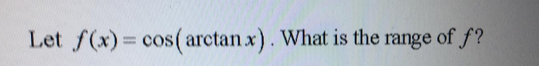 Let f(x) = cos(arctan x). What is the range of f?
