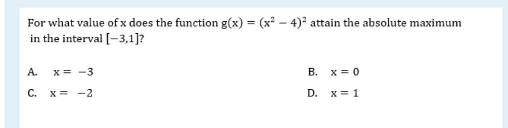 For what value of x does the function g(x) = (x? – 4)2 attain the absolute maximum
in the interval[-3,1]?
А.
x = -3
B. x = 0
C. x = -2
D.
x = 1

