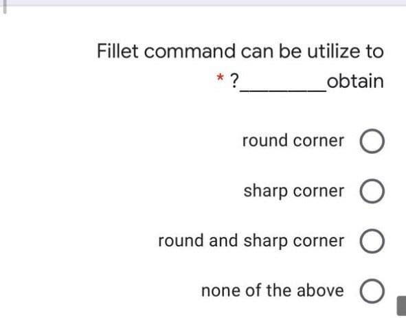 Fillet command can be utilize to
?
obtain
round corner O
sharp corner
round and sharp corner O
none of the above O
